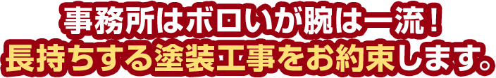 事務所はボロいが腕は一流！長持ちする塗装工事をお約束します。